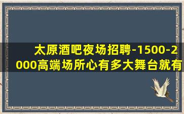 太原酒吧夜场招聘-1500-2000高端场所心有多大舞台就有